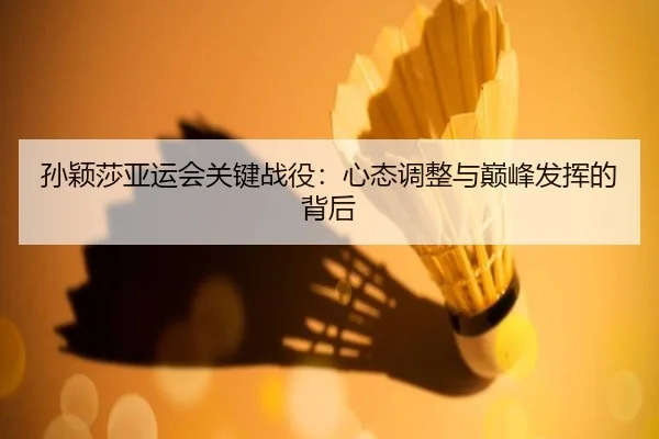 孙颖莎亚运会关键战役：心态调整与巅峰发挥的背后